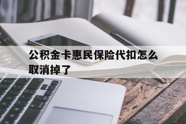 最新公积金卡惠民保险代扣怎么取消掉了方法分析(最方便真实的云南公积金卡惠民保险代扣怎么取消掉了呢方法)