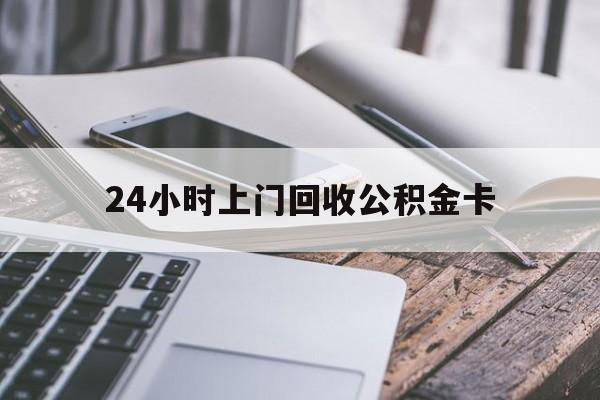 最新24小时上门回收公积金卡方法分析(最方便真实的云南24小时上门回收公积金卡电话方法)