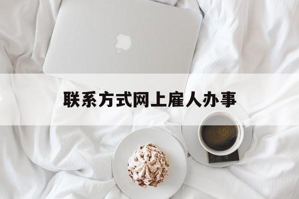 最新联系方式网上雇人办事方法分析(最方便真实的云南网上雇人花钱办事方法)