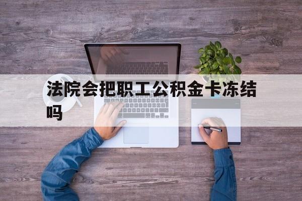 最新法院会把职工公积金卡冻结吗方法分析(最方便真实的云南法院会执行住房公积金余额吗方法)