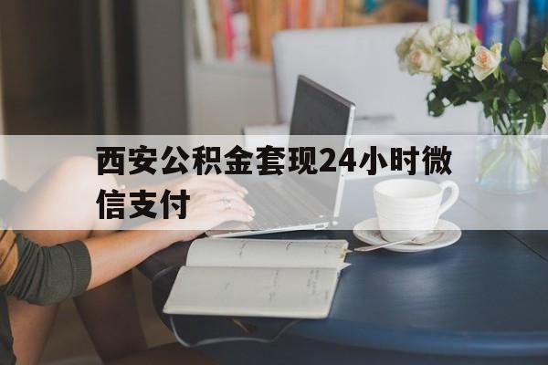 最新西安公积金套现24小时微信支付方法分析(最方便真实的云南西安公积金套现24小时微信支付有影响吗方法)