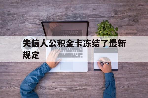 最新失信人公积金卡冻结了最新规定方法分析(最方便真实的云南失信被执行人的住房公积金会执行吗?方法)