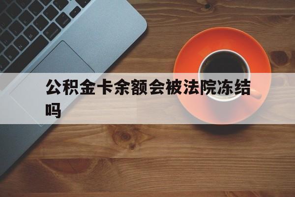 最新公积金卡余额会被法院冻结吗方法分析(最方便真实的云南住房公积金卡被冻结,钱能入帐户吗方法)