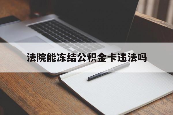 最新法院能冻结公积金卡违法吗方法分析(最方便真实的云南法院可以冻结住房公积金的钱吗方法)