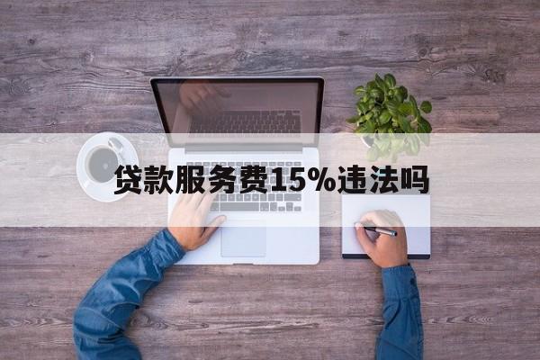 最新贷款服务费15%违法吗方法分析(最方便真实的云南贷款服务费15个点合法吗方法)