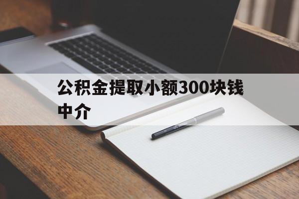 最新公积金提取小额300块钱中介方法分析(最方便真实的云南公积金提取中介收多少方法)