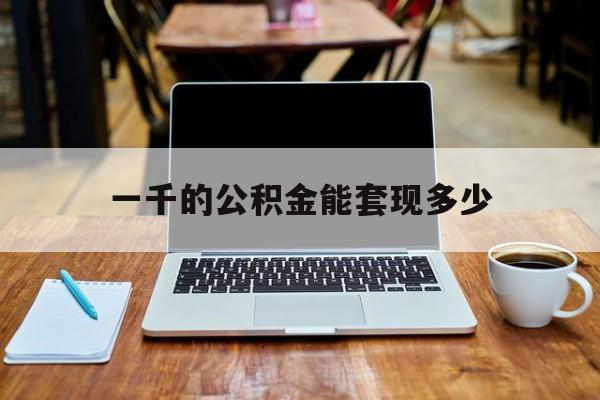 最新一千的公积金能套现多少方法分析(最方便真实的云南一千的公积金能套现多少利息方法)