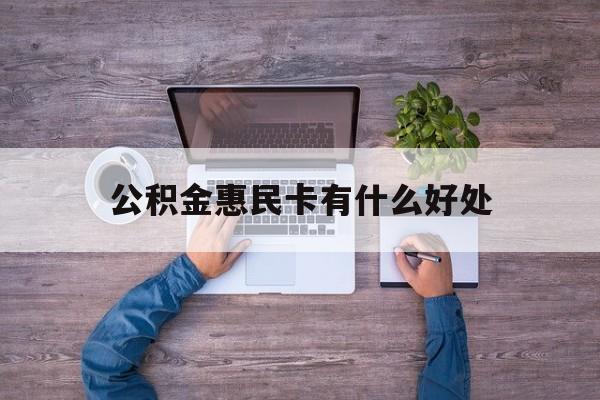 最新公积金惠民卡有什么好处方法分析(最方便真实的云南公积金惠民卡有什么好处和用途方法)