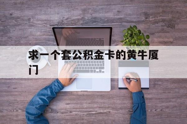 最新求一个套公积金卡的黄牛厦门方法分析(最方便真实的云南厦门公积金哪里领取方法)
