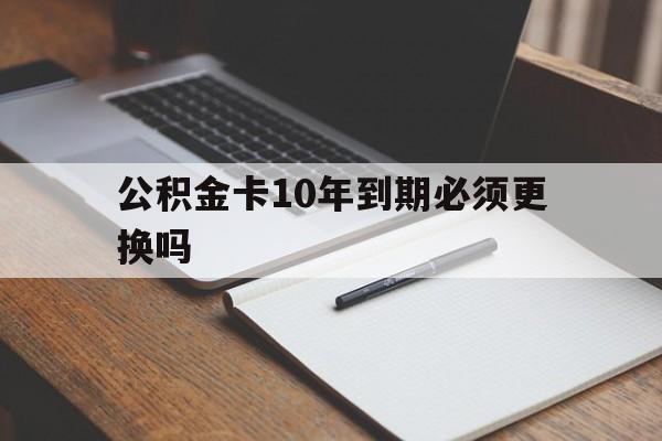 最新公积金卡10年到期必须更换吗方法分析(最方便真实的云南公积金卡太久没用需要激活吗方法)