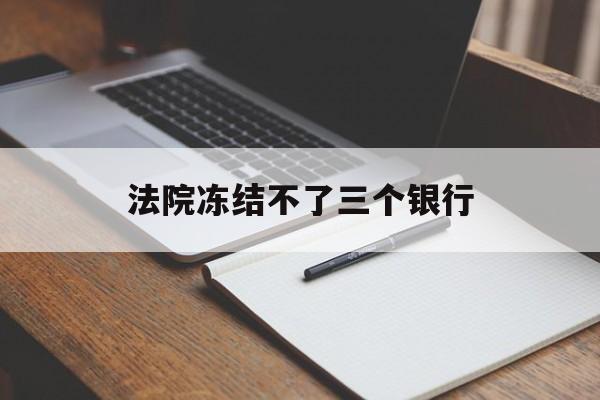 最新法院冻结不了三个银行方法分析(最方便真实的云南法院冻结不了三个银行是怎么回事?方法)