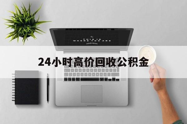 最新24小时高价回收公积金方法分析(最方便真实的云南24小时高价回收公积金违法吗方法)