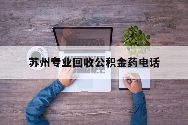 最新苏州专业回收公积金药电话方法分析(最方便真实的云南苏州公积金热线电话人工服务时间是多少方法)