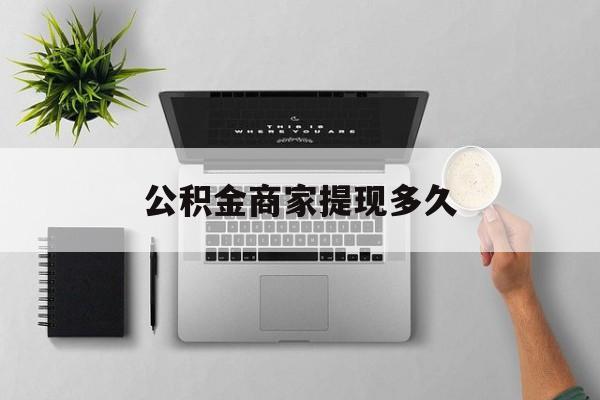 最新公积金商家提现多久方法分析(最方便真实的云南公积金一般提现多久到账方法)