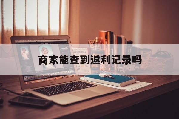 最新商家能查到返利记录吗方法分析(最方便真实的云南店家知道用没用返利软件吗方法)