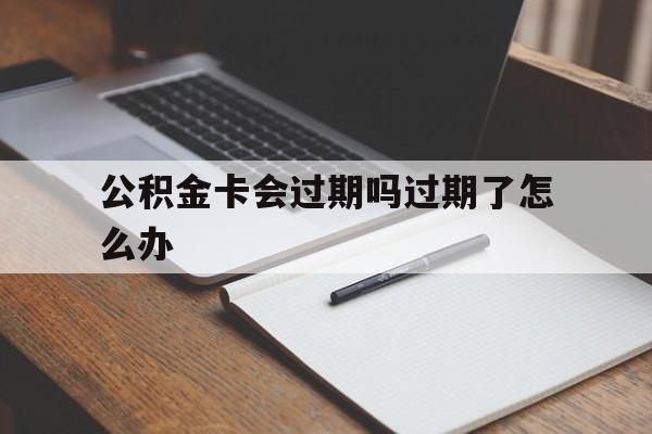 最新公积金卡会过期吗过期了怎么办方法分析(最方便真实的云南公积金卡过期了钱还打得上来不?方法)