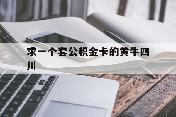 最新求一个套公积金卡的黄牛四川方法分析(最方便真实的云南四川公积金怎么取出来啊方法)