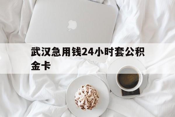 最新武汉急用钱24小时套公积金卡方法分析(最方便真实的云南武汉住房公积金卡方法)