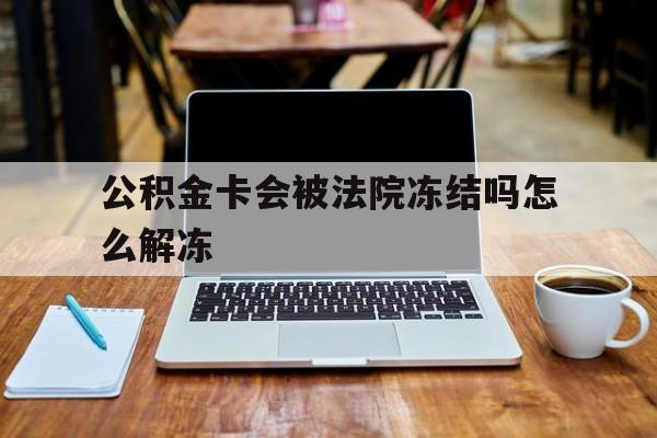 最新公积金卡会被法院冻结吗怎么解冻方法分析(最方便真实的云南公积金卡会被法院冻结吗怎么解冻呢方法)