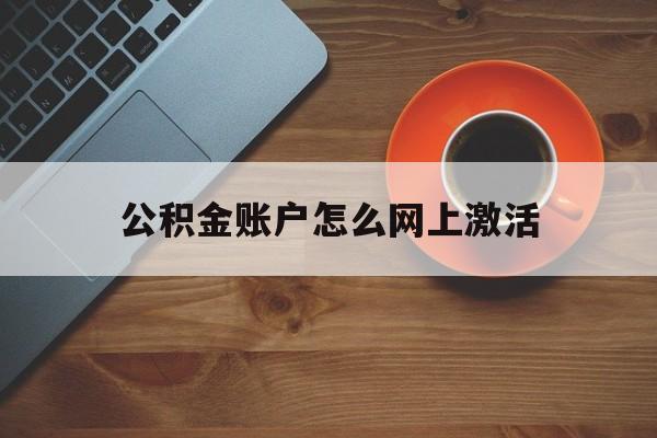 最新公积金账户怎么网上激活方法分析(最方便真实的云南公积金账户怎么网上激活的方法)