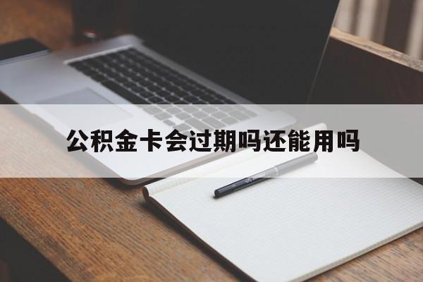 最新公积金卡会过期吗还能用吗方法分析(最方便真实的云南公积金卡有效期到后需要换卡吗?方法)