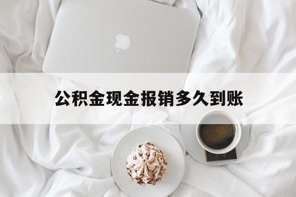 最新公积金现金报销多久到账方法分析(最方便真实的云南公积金现金报销多久到账户方法)