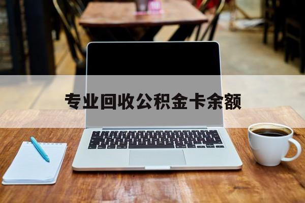 最新专业回收公积金卡余额方法分析(最方便真实的云南公积金回收本金是什么意思?方法)