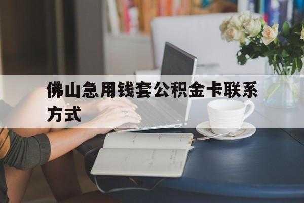 最新佛山急用钱套公积金卡联系方式方法分析(最方便真实的云南佛山住房公积金怎么取出来方法)