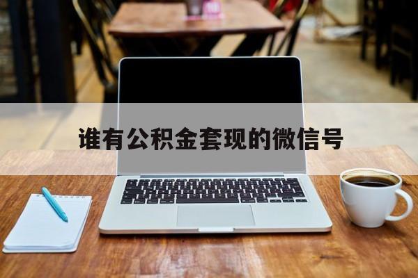 最新谁有公积金套现的微信号方法分析(最方便真实的云南我有一笔公积金,请问有什么办法套现?方法)