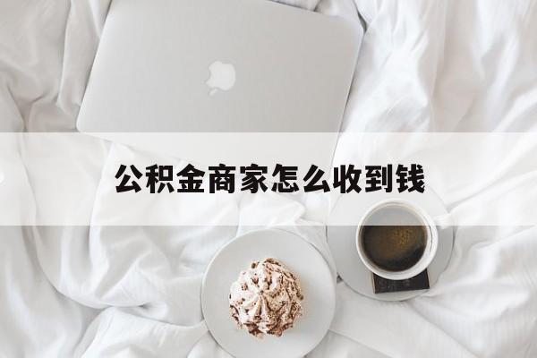 最新公积金商家怎么收到钱方法分析(最方便真实的云南公积金商家怎么收到钱呢方法)