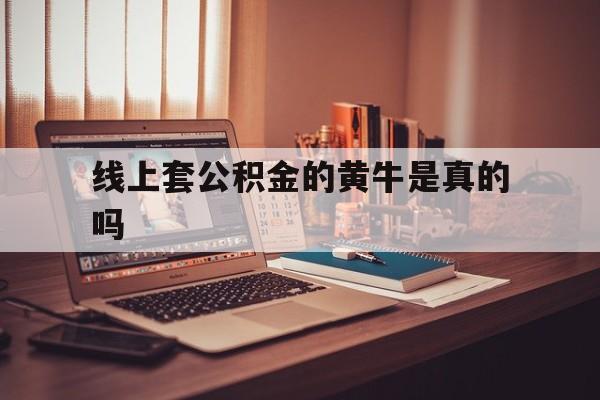 最新线上套公积金的黄牛是真的吗方法分析(最方便真实的云南线下公积金方法)