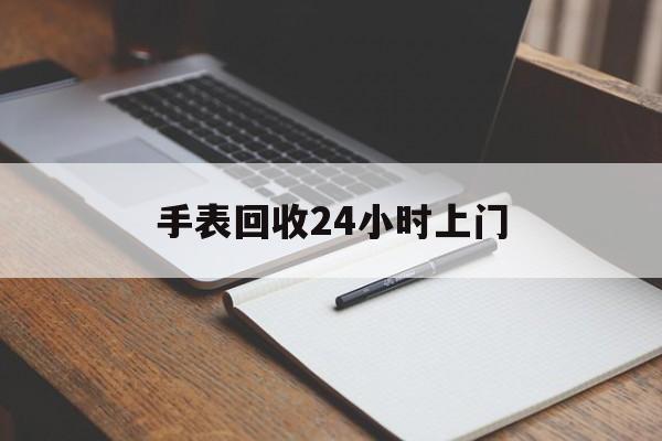 最新手表回收24小时上门方法分析(最方便真实的云南天梭手表回收24小时上门方法)