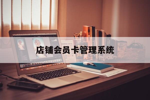 最新店铺会员卡管理系统方法分析(最方便真实的云南店铺会员卡管理系统app方法)