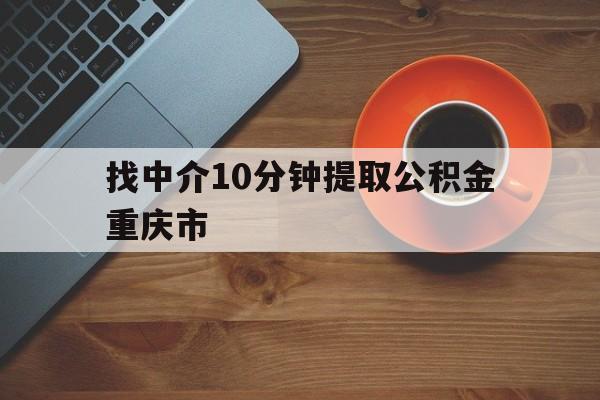 最新找中介10分钟提取公积金重庆市方法分析(最方便真实的云南重庆公积金代提方法)
