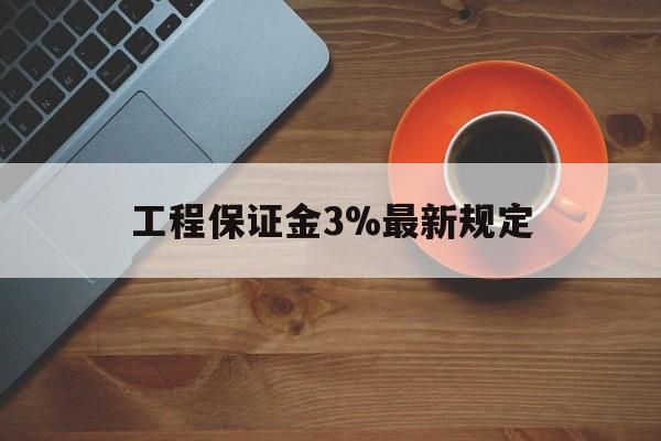 最新工程保证金3%最新规定方法分析(最方便真实的云南工程保证金一般按什么比例交方法)