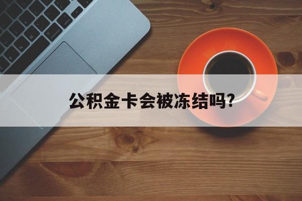 最新公积金卡会被冻结吗?方法分析(最方便真实的云南公积金卡会被法院强制执行冻结吗方法)