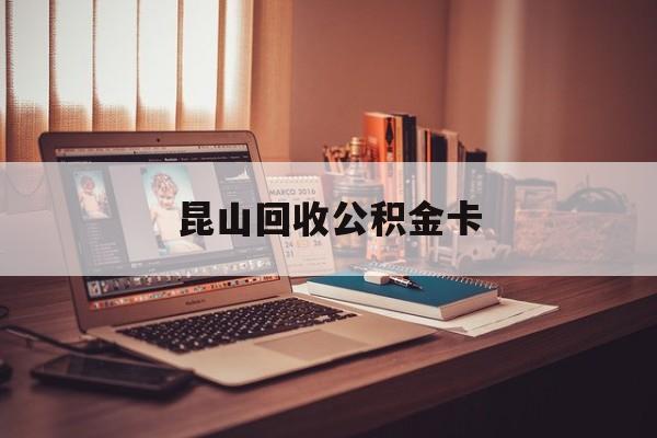 最新昆山回收公积金卡方法分析(最方便真实的云南昆山住房公积金卡在哪里补办方法)