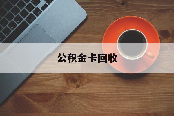 最新公积金卡回收方法分析(最方便真实的云南旧的公积金卡怎么换新的方法)
