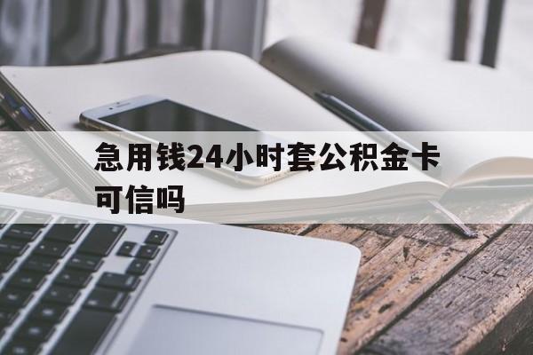 最新急用钱24小时套公积金卡可信吗方法分析(最方便真实的云南急用钱24小时套公积金卡可信吗安全吗方法)