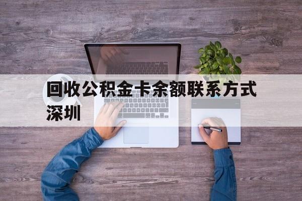 最新回收公积金卡余额联系方式深圳方法分析(最方便真实的云南深圳住房公积金卡掉了怎么办方法)