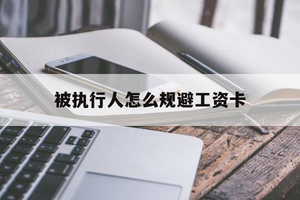 最新被执行人怎么规避工资卡方法分析(最方便真实的云南怎样执行被执行人的工资方法)