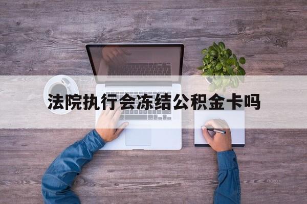 最新法院执行会冻结公积金卡吗方法分析(最方便真实的云南法院会冻结住房公积金账户吗方法)