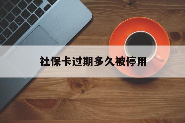最新社保卡过期多久被停用方法分析(最方便真实的云南社保卡过期了怎么处理方法)