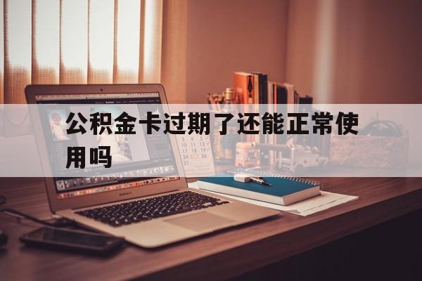 最新公积金卡过期了还能正常使用吗方法分析(最方便真实的云南公积金卡过期了钱还打得上来不?方法)