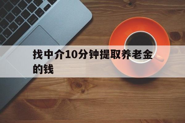 最新找中介10分钟提取养老金的钱方法分析(最方便真实的云南养老保险中介方法)