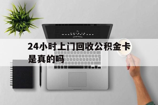 最新24小时上门回收公积金卡是真的吗方法分析(最方便真实的云南24小时上门回收公积金卡是真的吗安全吗方法)