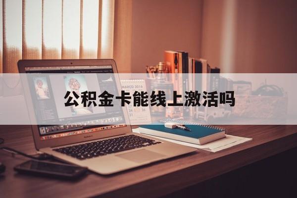 最新公积金卡能线上激活吗方法分析(最方便真实的云南住房公积金卡可以网上激活吗方法)