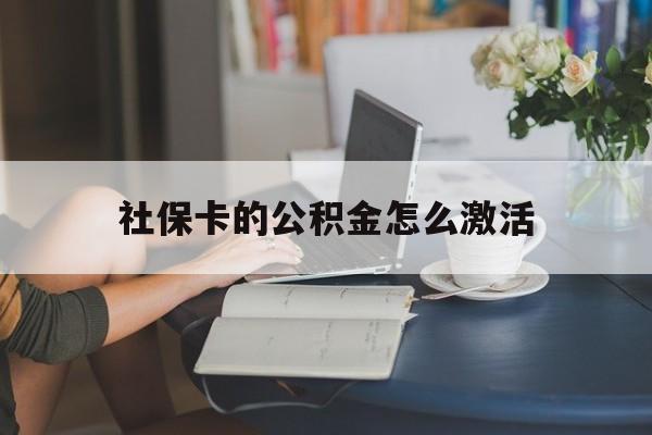 最新社保卡的公积金怎么激活方法分析(最方便真实的云南社保公积金卡怎么办理方法)