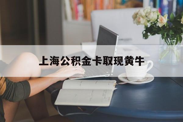 最新上海公积金卡取现黄牛方法分析(最方便真实的云南上海公积金取现方法方法)
