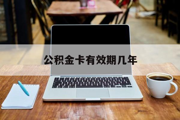 最新公积金卡有效期几年方法分析(最方便真实的云南公积金卡上的有效期限是什么意思方法)